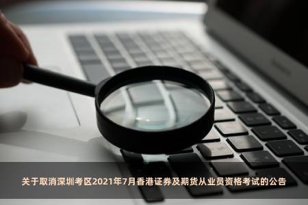 关于取消深圳考区2021年7月香港证券及期货从业员资格考试的公告