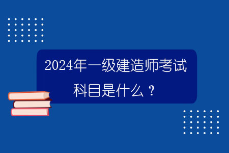 百威娱乐官网老虎机 2024年一级建造师考试科目是什么？.jpg
