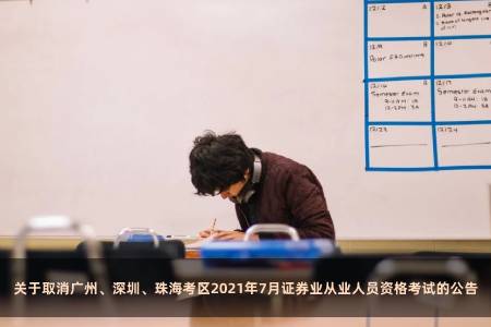 关于取消广州、深圳、珠海考区2021年7月证券业从业人员资格考试的公告