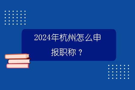 2024年杭州怎么申报职称？